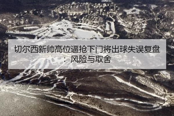 切尔西新帅高位逼抢下门将出球失误复盘：风险与取舍